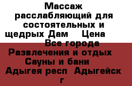 Массаж расслабляющий для состоятельных и щедрых Дам. › Цена ­ 1 100 - Все города Развлечения и отдых » Сауны и бани   . Адыгея респ.,Адыгейск г.